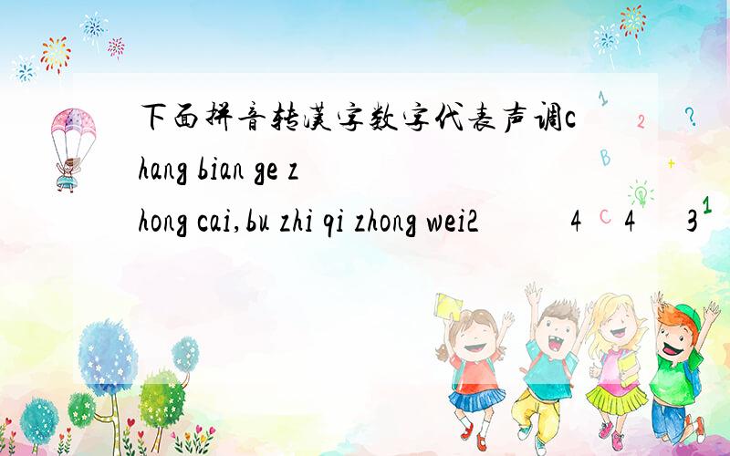 下面拼音转汉字数字代表声调chang bian ge zhong cai,bu zhi qi zhong wei2           4     4      3      4      4    1  2    1       4