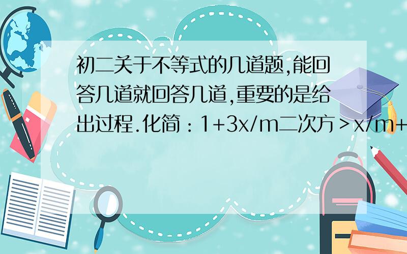 初二关于不等式的几道题,能回答几道就回答几道,重要的是给出过程.化简：1+3x/m二次方＞x/m+9/m二次方 如果不等式3X-M≤0的正整数解是1 2 3 那么M的取值范围为？