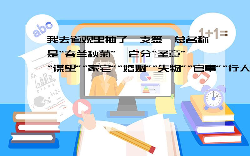 我去道观里抽了一支签,总名称是“春兰秋菊”,它分“圣意”“谋望”“家宅”“婚姻”“失物”“官事”“行人”“占病”几个部分,最后的总解析是：“占家宅防小口有灾阴人有灾宜作福