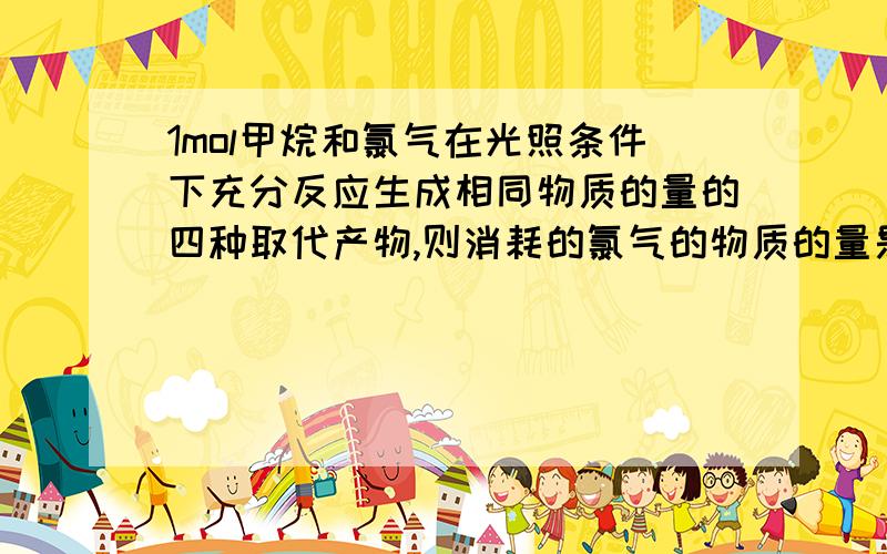 1mol甲烷和氯气在光照条件下充分反应生成相同物质的量的四种取代产物,则消耗的氯气的物质的量是多少?