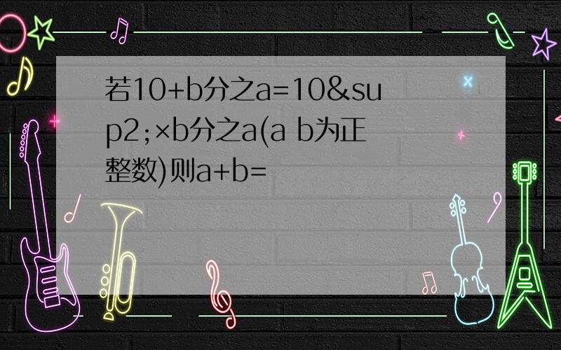 若10+b分之a=10²×b分之a(a b为正整数)则a+b=