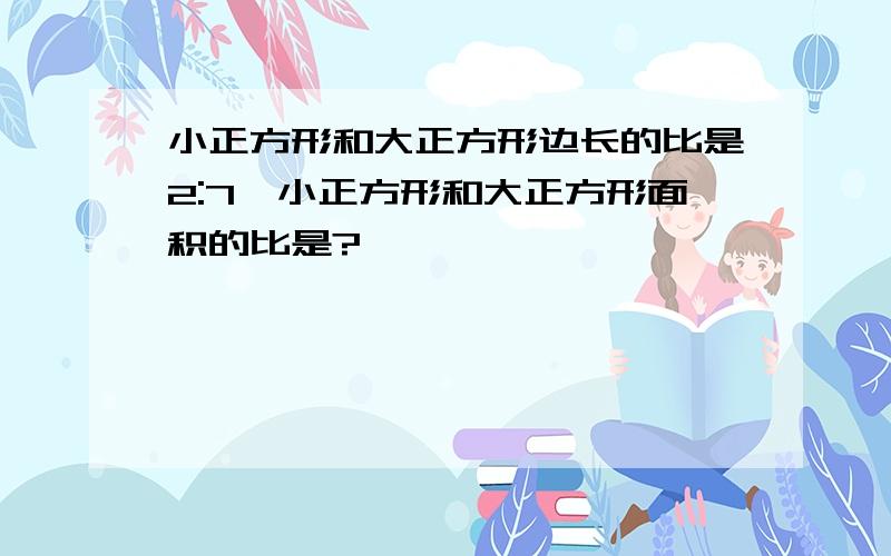 小正方形和大正方形边长的比是2:7,小正方形和大正方形面积的比是?