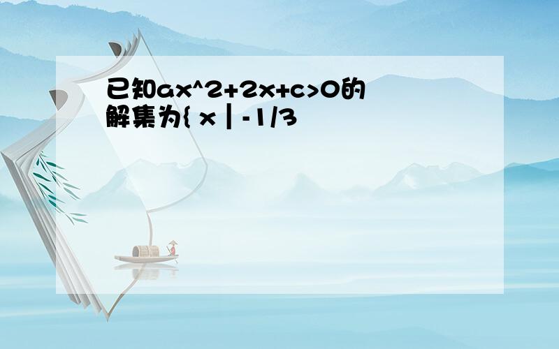 已知ax^2+2x+c>0的解集为{ x｜-1/3