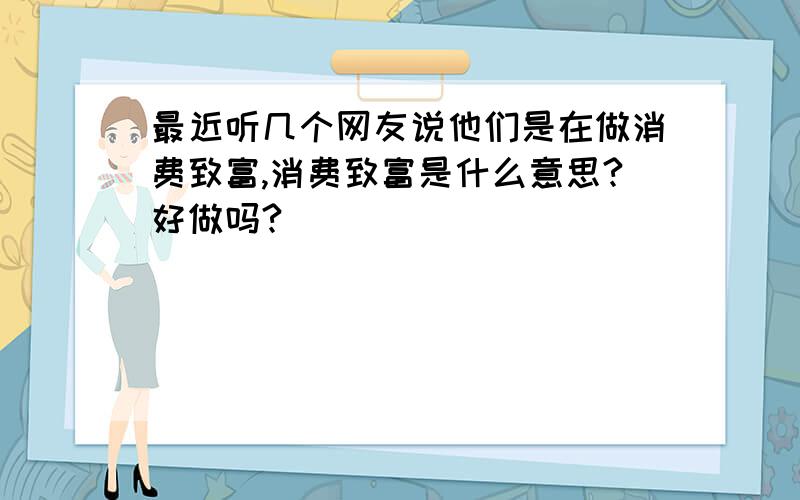 最近听几个网友说他们是在做消费致富,消费致富是什么意思?好做吗?