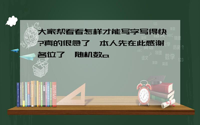 大家帮看看怎样才能写字写得快?真的很急了,本人先在此感谢各位了{随机数a