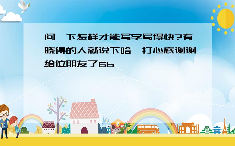 问一下怎样才能写字写得快?有晓得的人就说下哈,打心底谢谢给位朋友了6b