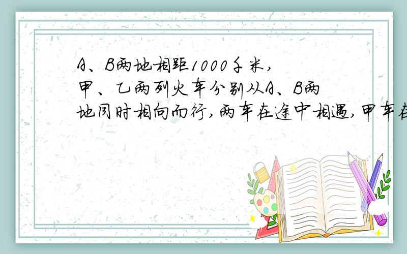 A、B两地相距1000千米,甲、乙两列火车分别从A、B两地同时相向而行,两车在途中相遇,甲车在相遇后15小时到达B地,乙车在相遇后6又三分之二小时到达A地.若乙车的速度是甲车的1.5倍,急