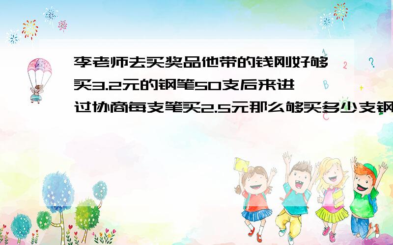 李老师去买奖品他带的钱刚好够买3.2元的钢笔50支后来进过协商每支笔买2.5元那么够买多少支钢笔用比例