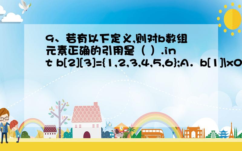 9、若有以下定义,则对b数组元素正确的引用是（ ）.int b[2][3]={1,2,3,4,5,6};A．b[1]\x05\x05\x05\x05B．b[0][3]\x05\x05\x05C．b[2][2]\x05\x05\x05D．b[1][1]为什么