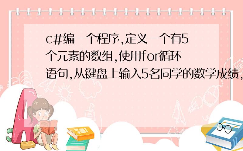 c#编一个程序,定义一个有5个元素的数组,使用for循环语句,从键盘上输入5名同学的数学成绩,分别求出最高分和最低分,并且求出5名同学的数学平均成绩.