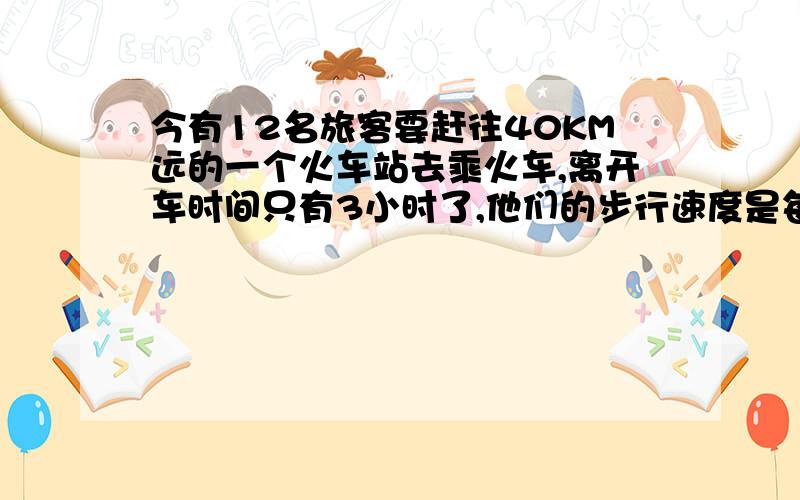 今有12名旅客要赶往40KM远的一个火车站去乘火车,离开车时间只有3小时了,他们的步行速度是每小时4KM,靠走路是来不及了,唯一可以利用的交通工具只有一辆小汽车,但这辆小汽车连司机在内最