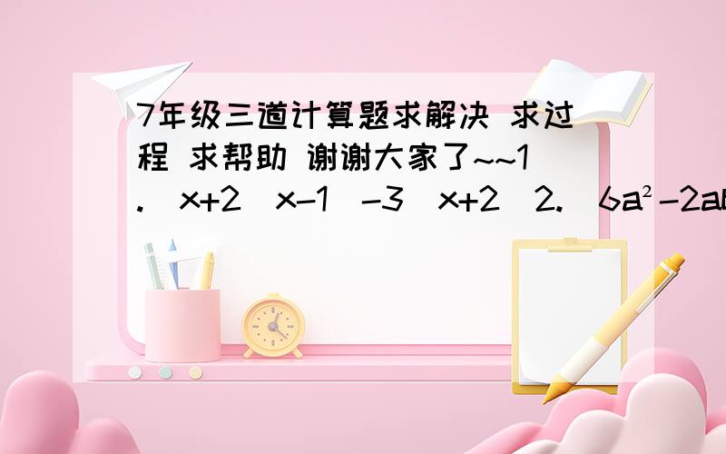 7年级三道计算题求解决 求过程 求帮助 谢谢大家了~~1.  x+2(x-1)-3(x+2)2.  6a²-2ab-2(3a²+ab)3.  5ab²-[2a²b-2(a²b-2ab²)]