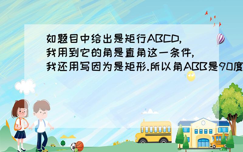 如题目中给出是矩行ABCD,我用到它的角是直角这一条件,我还用写因为是矩形.所以角ABB是90度吗?像能看出来得条件题目中都没,答题时还用说明吗