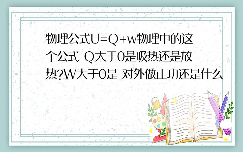 物理公式U=Q+w物理中的这个公式 Q大于0是吸热还是放热?W大于0是 对外做正功还是什么