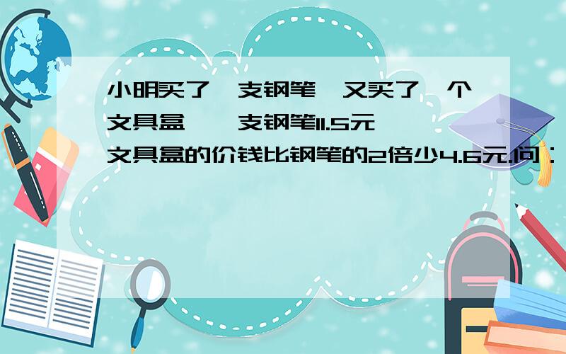 小明买了一支钢笔,又买了一个文具盒,一支钢笔11.5元,文具盒的价钱比钢笔的2倍少4.6元.问：小明一共花了多少钱?