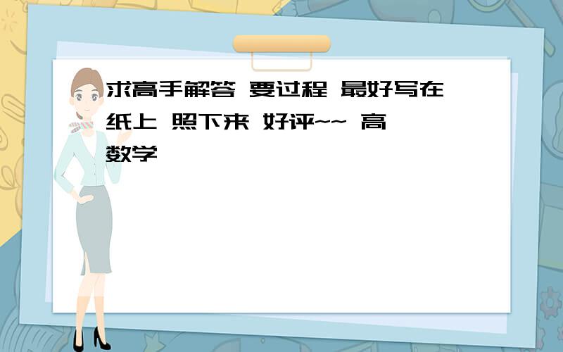 求高手解答 要过程 最好写在纸上 照下来 好评~~ 高一数学