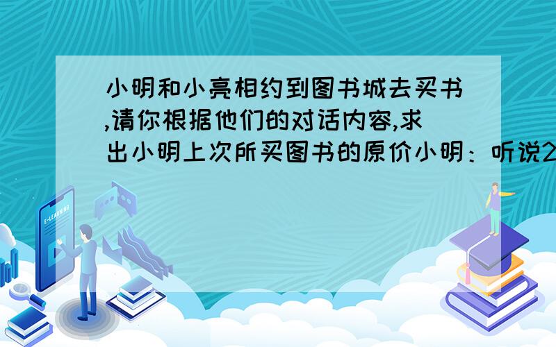 小明和小亮相约到图书城去买书,请你根据他们的对话内容,求出小明上次所买图书的原价小明：听说20元办一张会员卡,买书可享八折优惠.小亮：是的,我上次买了几本书加上办卡的费用,还省