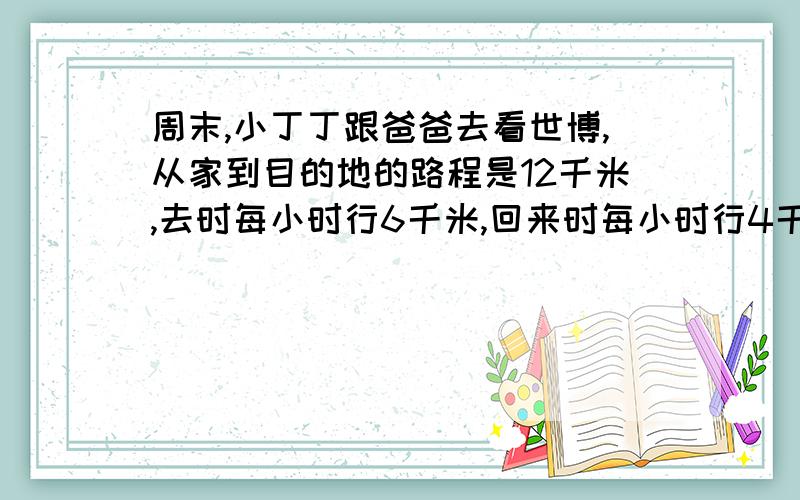 周末,小丁丁跟爸爸去看世博,从家到目的地的路程是12千米,去时每小时行6千米,回来时每小时行4千米,他们往返平均每小时行多少千米?方程解,应用题