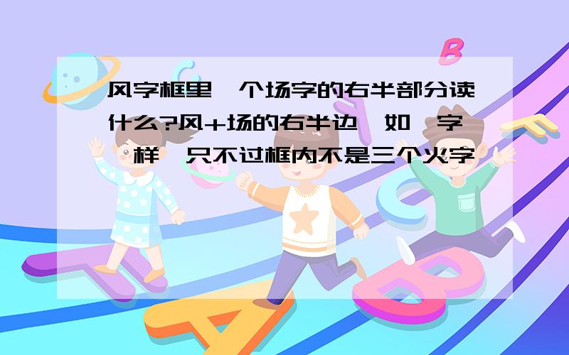 风字框里一个场字的右半部分读什么?风+场的右半边,如飚字一样,只不过框内不是三个火字