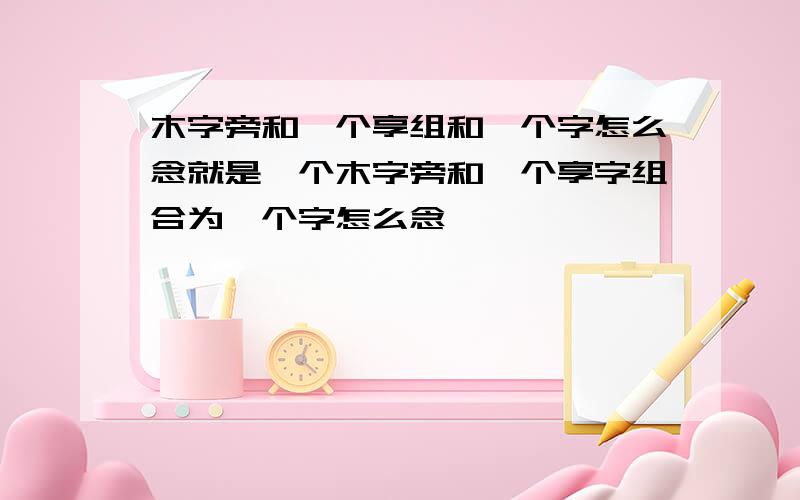 木字旁和一个享组和一个字怎么念就是一个木字旁和一个享字组合为一个字怎么念