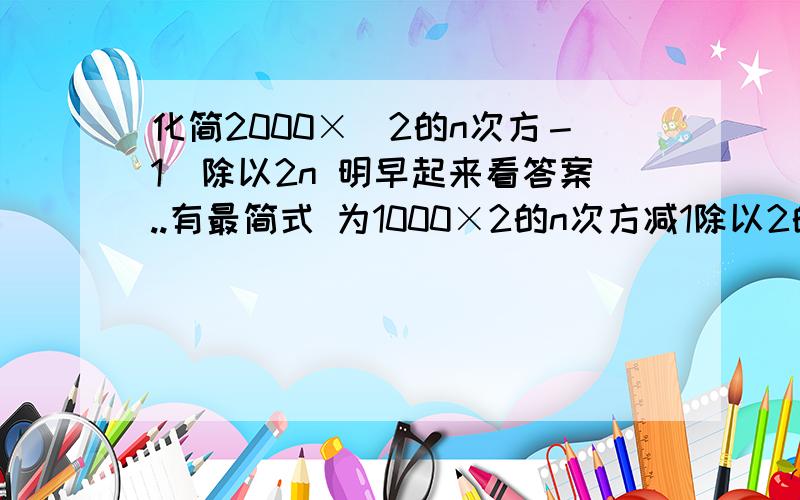 化简2000×(2的n次方－1)除以2n 明早起来看答案..有最简式 为1000×2的n次方减1除以2的n减1次方.