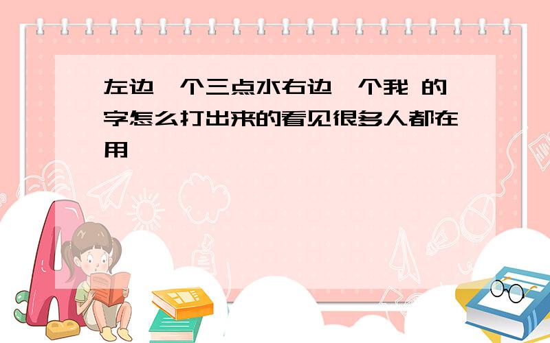 左边一个三点水右边一个我 的字怎么打出来的看见很多人都在用