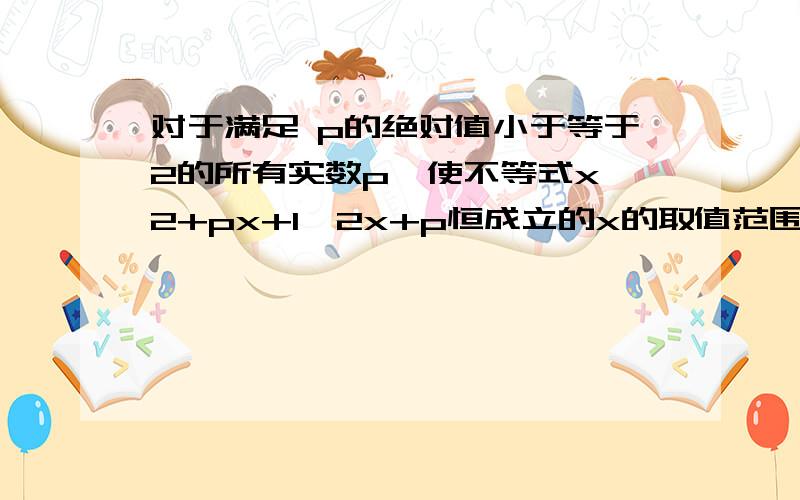 对于满足 p的绝对值小于等于2的所有实数p,使不等式x^2+px+1>2x+p恒成立的x的取值范围为?