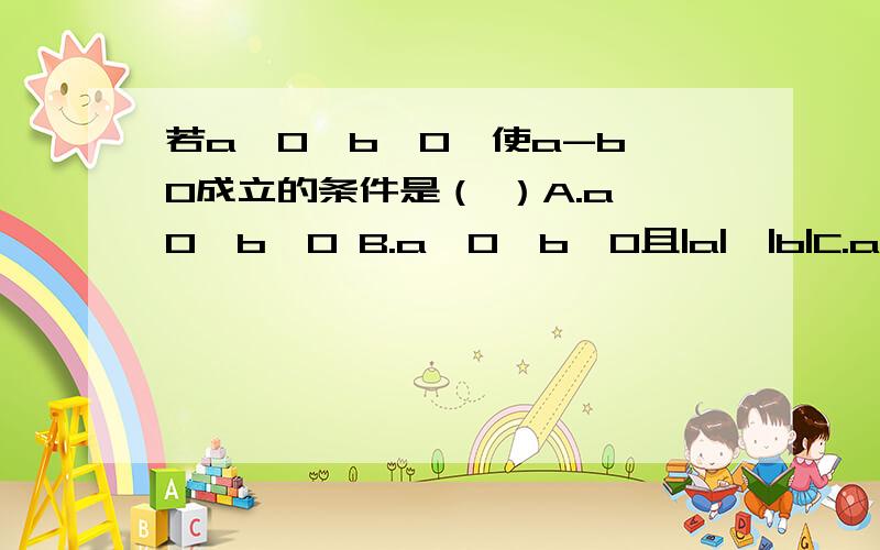 若a≠0,b≠0,使a-b＜0成立的条件是（ ）A.a＞0,b＞0 B.a＞0,b＞0且|a|＞|b|C.a＜0,b＜0,|a|＜|b| D.a＜0,b＞0