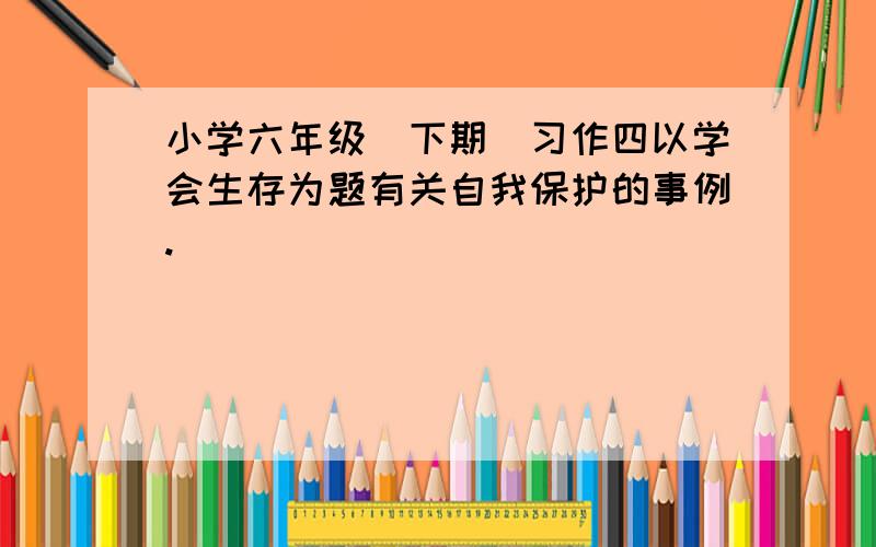 小学六年级（下期）习作四以学会生存为题有关自我保护的事例.