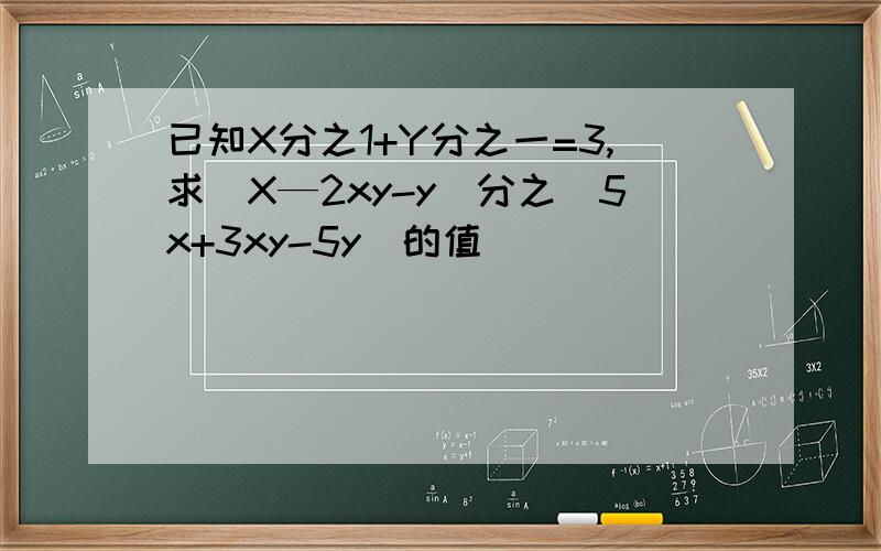 已知X分之1+Y分之一=3,求（X—2xy-y)分之（5x+3xy-5y)的值