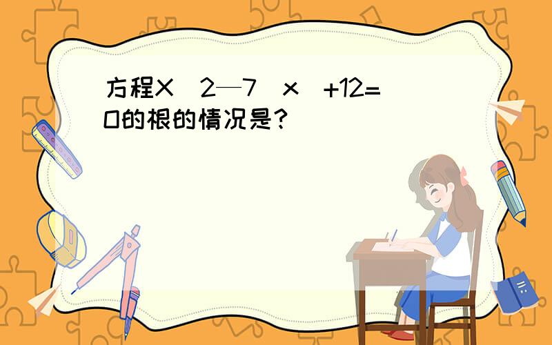 方程X^2—7|x|+12=O的根的情况是?