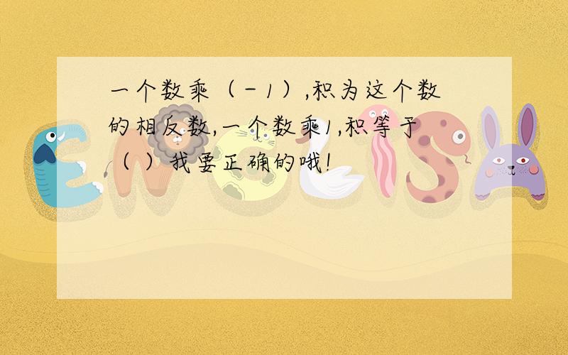 一个数乘（－1）,积为这个数的相反数,一个数乘1,积等于（ ）我要正确的哦!