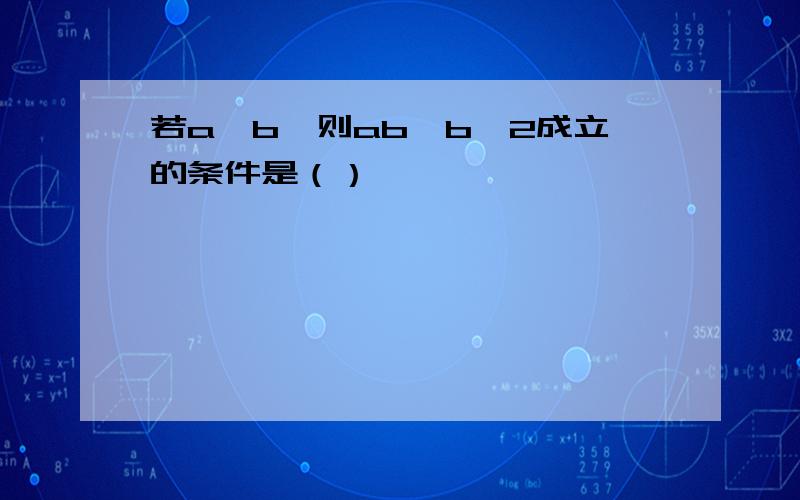 若a＞b,则ab＜b^2成立的条件是（）