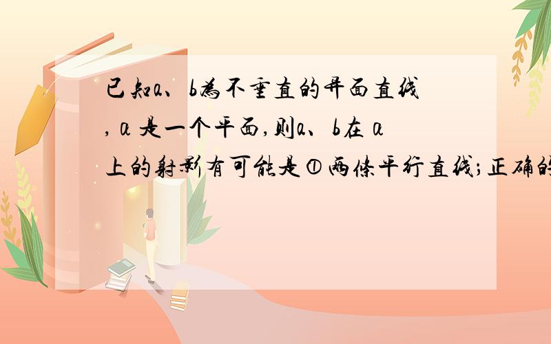 已知a、b为不垂直的异面直线,α是一个平面,则a、b在α上的射影有可能是①两条平行直线；正确的是.已知a、b为不垂直的异面直线,α是一个平面,则a、b在α上的射影有可能是①两条平行直线；