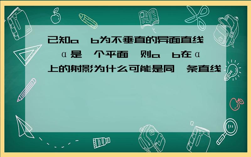 已知a、b为不垂直的异面直线,α是一个平面,则a、b在α上的射影为什么可能是同一条直线