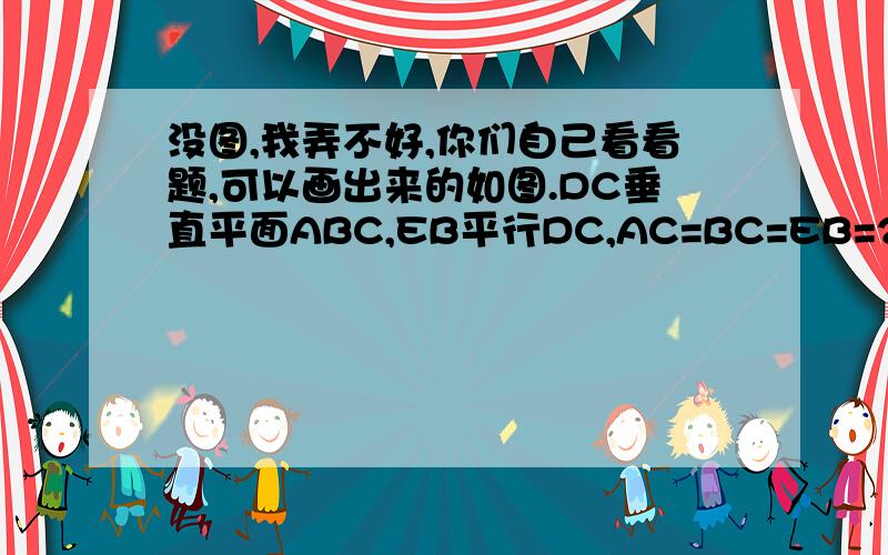 没图,我弄不好,你们自己看看题,可以画出来的如图.DC垂直平面ABC,EB平行DC,AC=BC=EB=2DC=2,∠ACB=90°,P、Q分别为DE、AB的中点.1,求证：PQ平行ACD2,求几何体B-ADE的体积