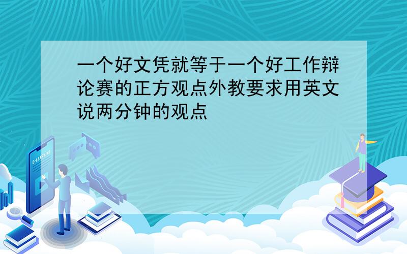 一个好文凭就等于一个好工作辩论赛的正方观点外教要求用英文说两分钟的观点