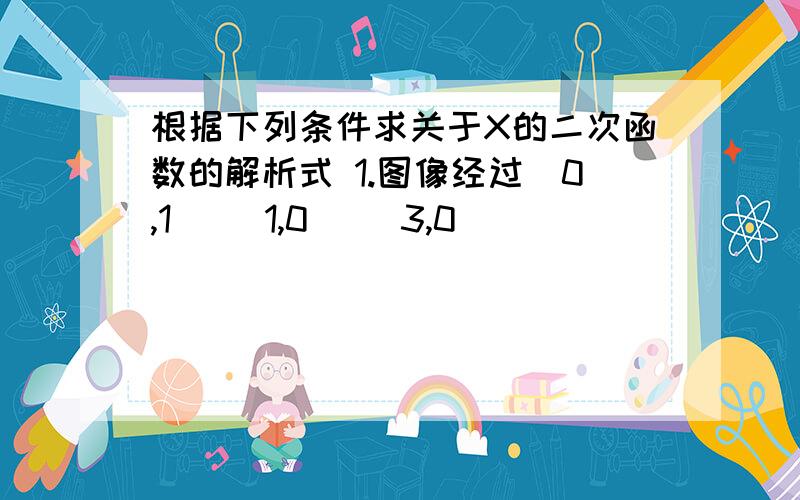 根据下列条件求关于X的二次函数的解析式 1.图像经过(0,1) (1,0) (3,0)