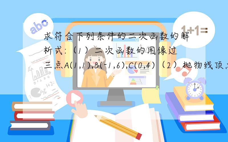 求符合下列条件的二次函数的解析式:（1）二次函数的图像过三点A(1,1),B(-1,6),C(0,4)（2）抛物线顶点为（-1,1）,且与y轴交于点A（0,-1）（3）图像过（1,0）,（-1,8）,且与抛物线y=2x^2的开口方向及