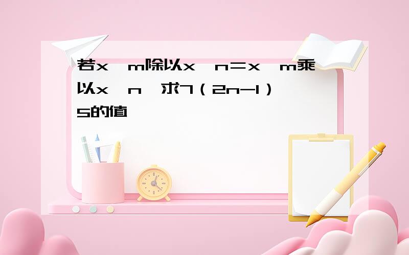 若x∧m除以x∧n＝x∧m乘以x∧n,求7（2n-1）∧5的值