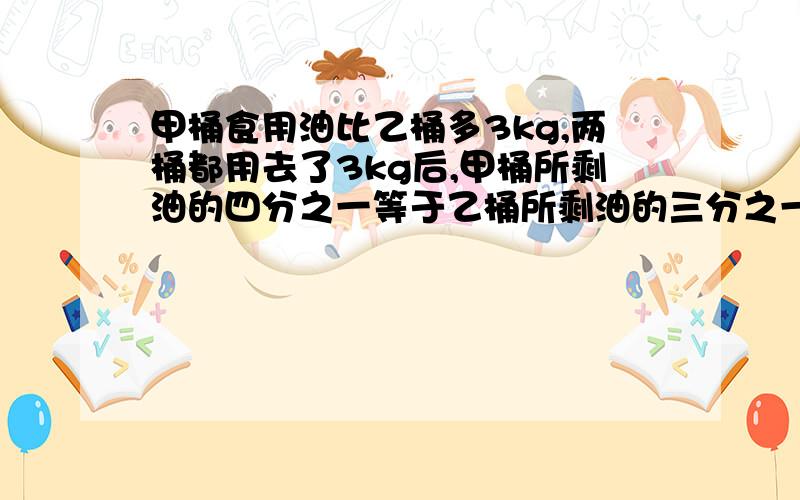 甲桶食用油比乙桶多3kg,两桶都用去了3kg后,甲桶所剩油的四分之一等于乙桶所剩油的三分之一.两桶有原来