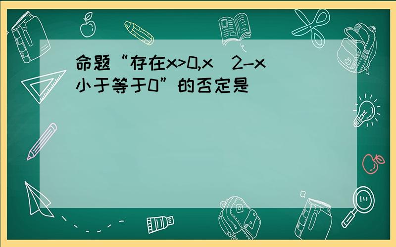 命题“存在x>0,x^2-x小于等于0”的否定是