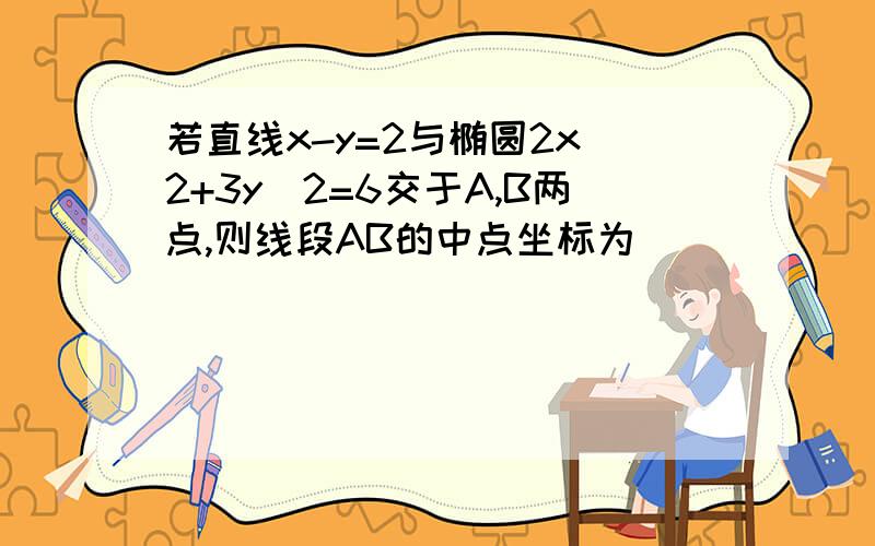 若直线x-y=2与椭圆2x^2+3y^2=6交于A,B两点,则线段AB的中点坐标为