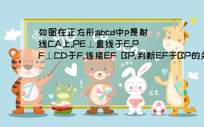 如图在正方形abcd中p是射线CA上,PE⊥直线于E,PF⊥CD于F,连接EF BP.判断EF于BP的关系并证明一定是要用初二的知识.过程要详细