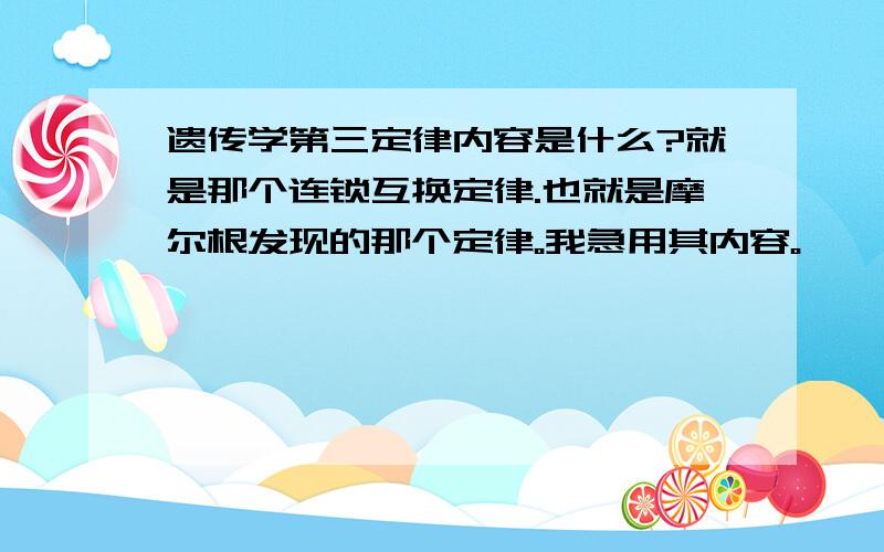 遗传学第三定律内容是什么?就是那个连锁互换定律.也就是摩尔根发现的那个定律。我急用其内容。