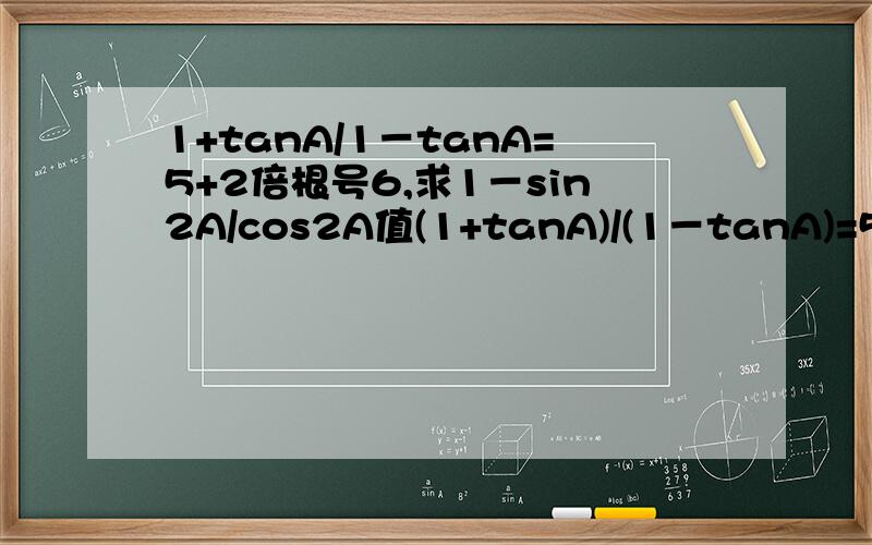 1+tanA/1－tanA=5+2倍根号6,求1－sin2A/cos2A值(1+tanA)/(1－tanA)=5+2倍根号6，求(1－sin2A)/cos2A值