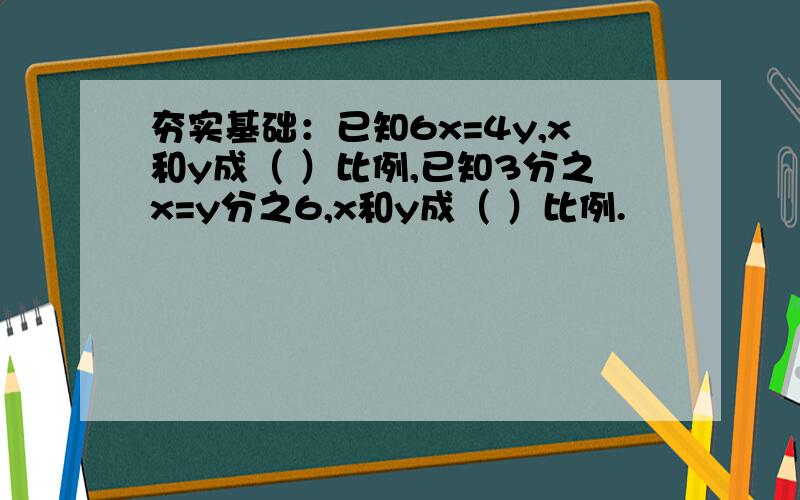 夯实基础：已知6x=4y,x和y成（ ）比例,已知3分之x=y分之6,x和y成（ ）比例.