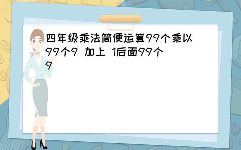 四年级乘法简便运算99个乘以99个9 加上 1后面99个9