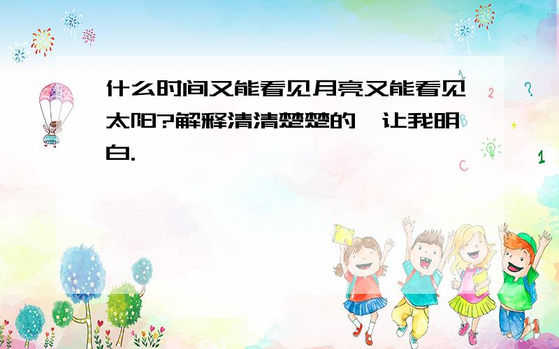 什么时间又能看见月亮又能看见太阳?解释清清楚楚的,让我明白.