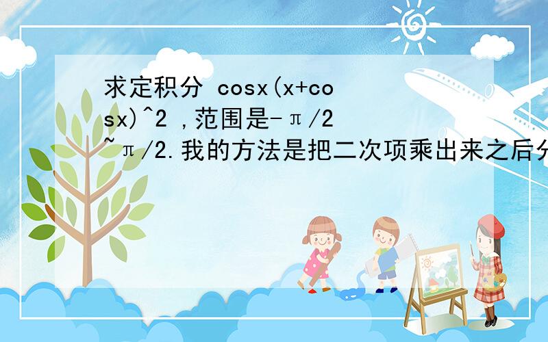 求定积分 cosx(x+cosx)^2 ,范围是-π/2~π/2.我的方法是把二次项乘出来之后分别积分,这样有三项需要积分不过其中一项是奇函数所以直接为0了,但是这样还是觉得有点繁琐,有没有简单方法呢